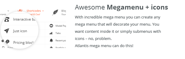 Awesome Megamenu + icons. With incredible mega menu you can create any mega menu that will decorate your menu. You want content inside it or simply submenus with icons - no problem. Atlantis mega menu can do this!