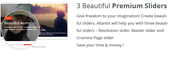 3 Beatiful Premium Sliders. Give freedom to your imagination! create beautiful sliders. Atlantis will help you with three beautiful sliders - Revolution slider, Master slider and Crumina Page Slider. Save your time & money!